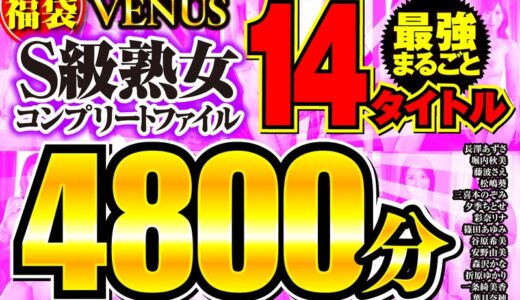 【激震】【福袋】VENUS最強まるごと14タイトル S級熟女コンプリートファイル 4800分が濡れすぎて限界ｗ｜vene00014